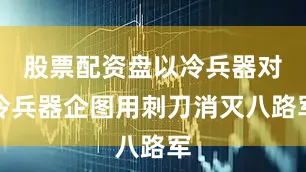 股票配资盘以冷兵器对冷兵器企图用刺刀消灭八路军