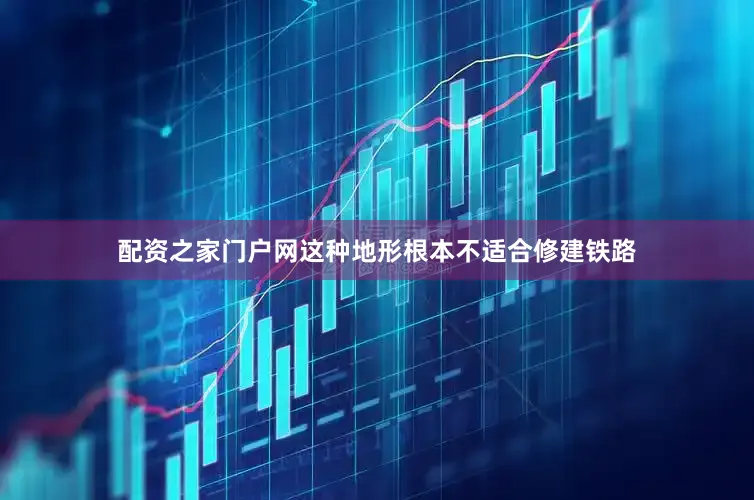 配资之家门户网这种地形根本不适合修建铁路