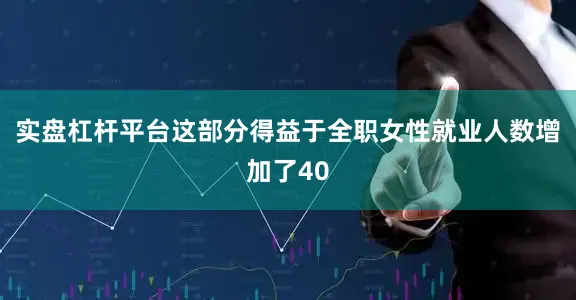 实盘杠杆平台这部分得益于全职女性就业人数增加了40