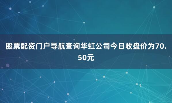 股票配资门户导航查询华虹公司今日收盘价为70.50元