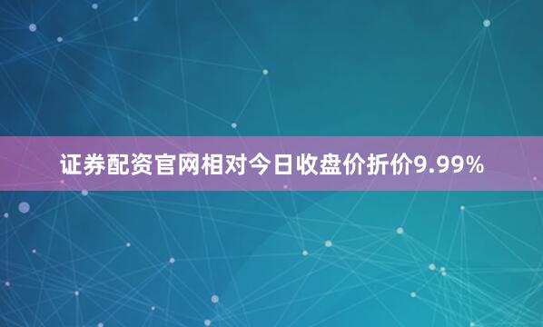 证券配资官网相对今日收盘价折价9.99%