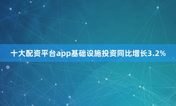 十大配资平台app基础设施投资同比增长3.2%