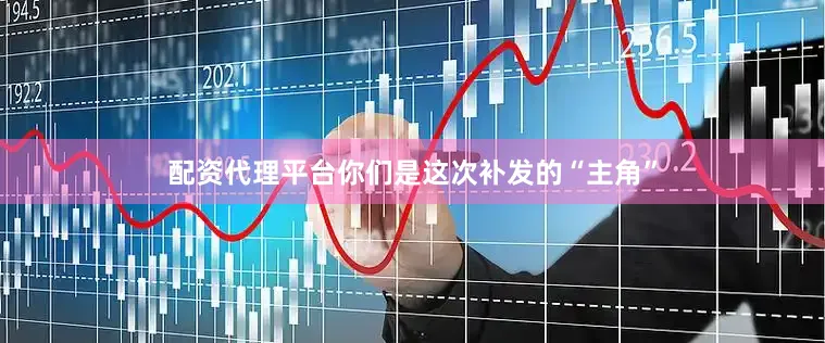 配资代理平台你们是这次补发的“主角”