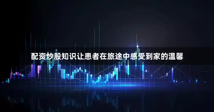 配资炒股知识让患者在旅途中感受到家的温馨