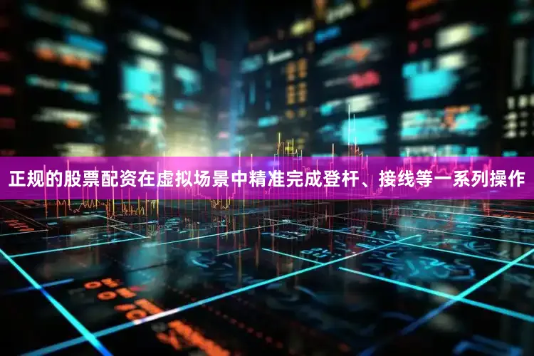 正规的股票配资在虚拟场景中精准完成登杆、接线等一系列操作