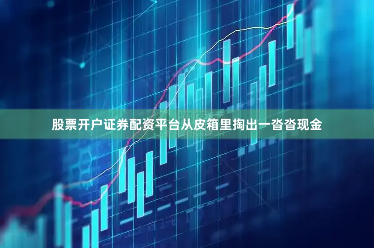 股票开户证券配资平台从皮箱里掏出一沓沓现金