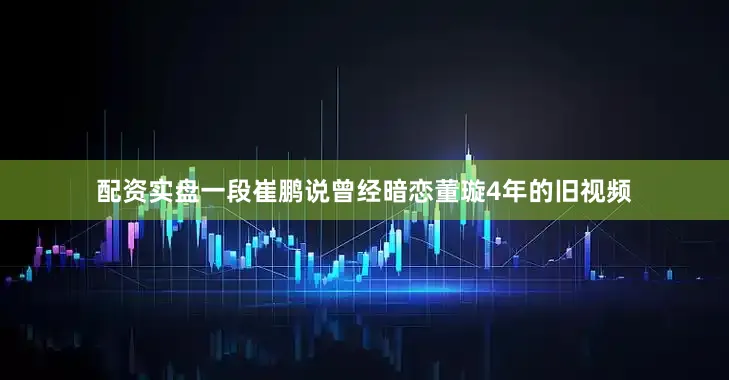 配资实盘一段崔鹏说曾经暗恋董璇4年的旧视频