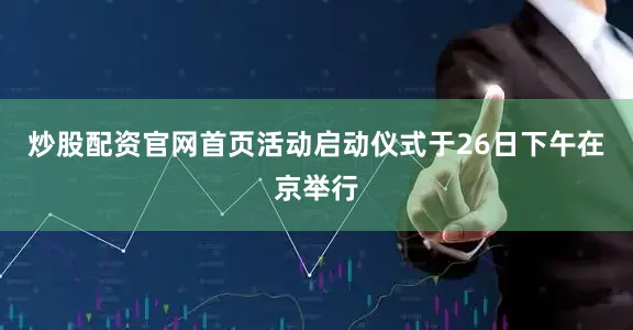 炒股配资官网首页活动启动仪式于26日下午在京举行
