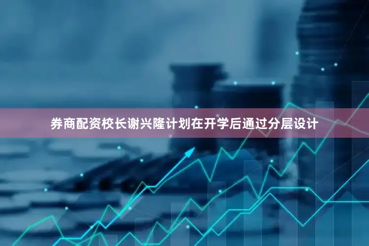 券商配资校长谢兴隆计划在开学后通过分层设计