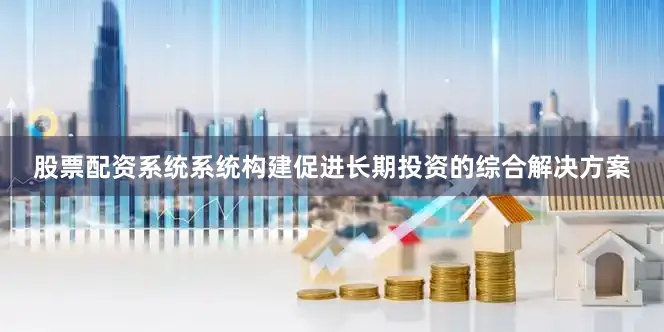 股票配资系统系统构建促进长期投资的综合解决方案