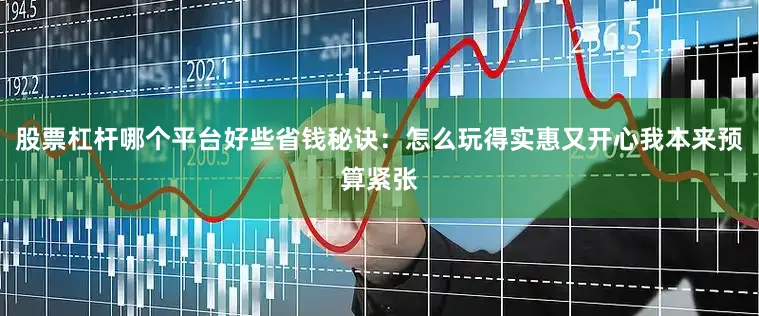 股票杠杆哪个平台好些省钱秘诀：怎么玩得实惠又开心我本来预算紧张