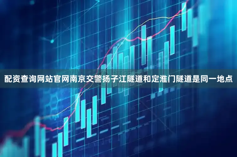 配资查询网站官网南京交警扬子江隧道和定淮门隧道是同一地点