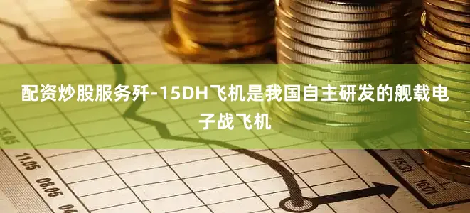 配资炒股服务歼-15DH飞机是我国自主研发的舰载电子战飞机