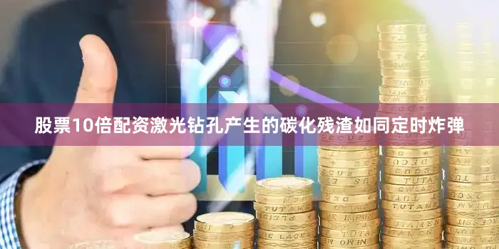 股票10倍配资激光钻孔产生的碳化残渣如同定时炸弹
