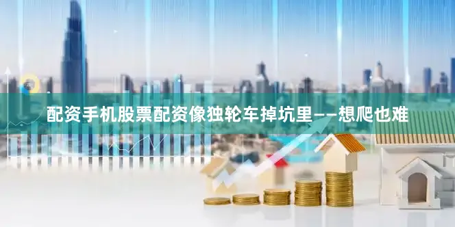 配资手机股票配资像独轮车掉坑里——想爬也难