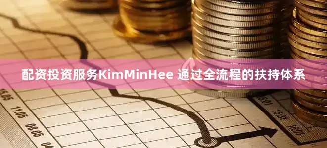 配资投资服务KimMinHee 通过全流程的扶持体系
