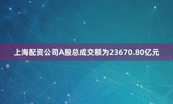 上海配资公司A股总成交额为23670.80亿元