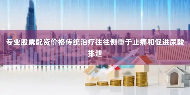 专业股票配资价格传统治疗往往侧重于止痛和促进尿酸排泄