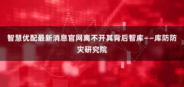 智慧优配最新消息官网离不开其背后智库——库防防灾研究院