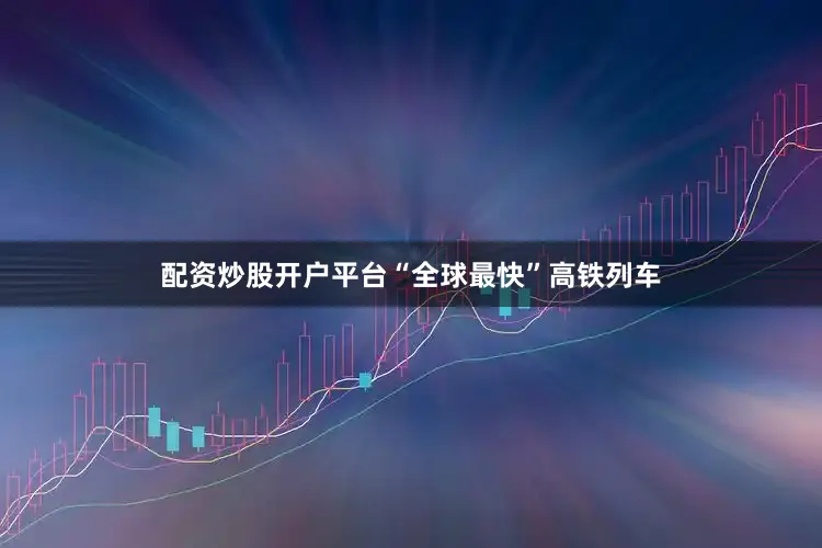 配资炒股开户平台　　“全球最快”高铁列车