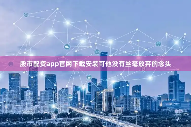 股市配资app官网下载安装可他没有丝毫放弃的念头