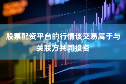 股票配资平台的行情该交易属于与关联方共同投资