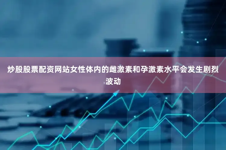 炒股股票配资网站女性体内的雌激素和孕激素水平会发生剧烈波动