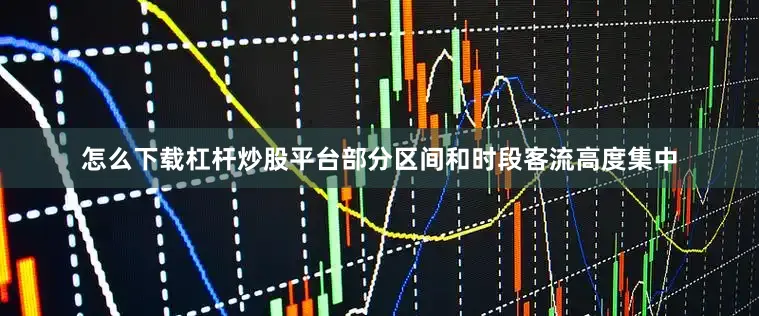 怎么下载杠杆炒股平台部分区间和时段客流高度集中