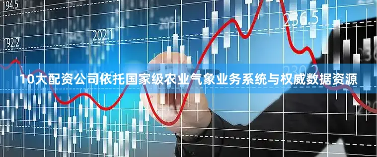 10大配资公司依托国家级农业气象业务系统与权威数据资源