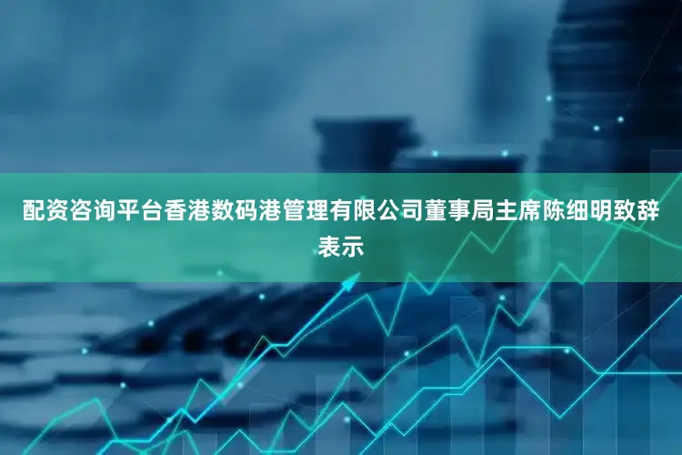 配资咨询平台　　香港数码港管理有限公司董事局主席陈细明致辞表示